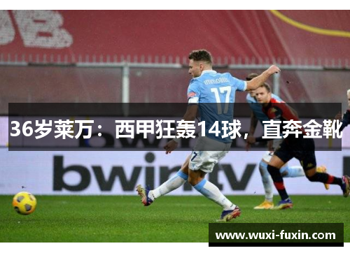 36岁莱万：西甲狂轰14球，直奔金靴