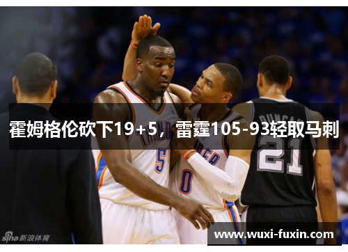 霍姆格伦砍下19+5，雷霆105-93轻取马刺