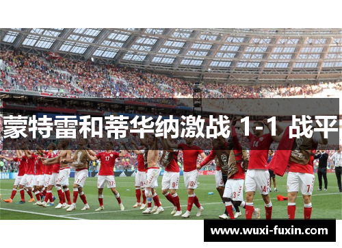 蒙特雷和蒂华纳激战 1-1 战平