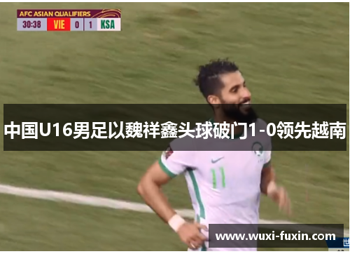 中国U16男足以魏祥鑫头球破门1-0领先越南