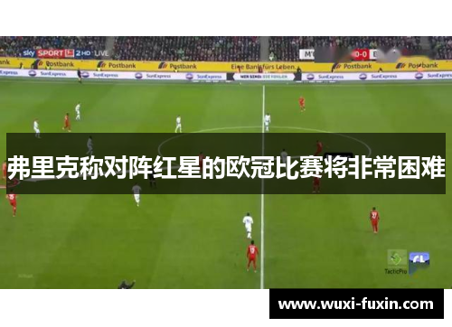 弗里克称对阵红星的欧冠比赛将非常困难