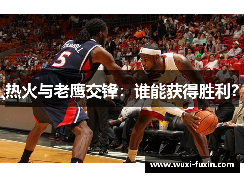 热火与老鹰交锋：谁能获得胜利？