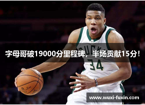 字母哥破19000分里程碑,半场贡献15分! 字母哥破19000分里程碑,半场贡献15分!